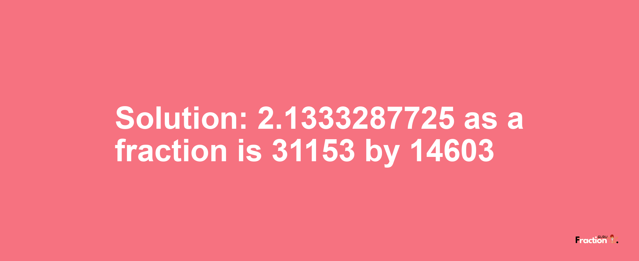 Solution:2.1333287725 as a fraction is 31153/14603